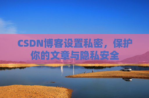 CSDN博客设置私密,保护你的文章与隐私安全