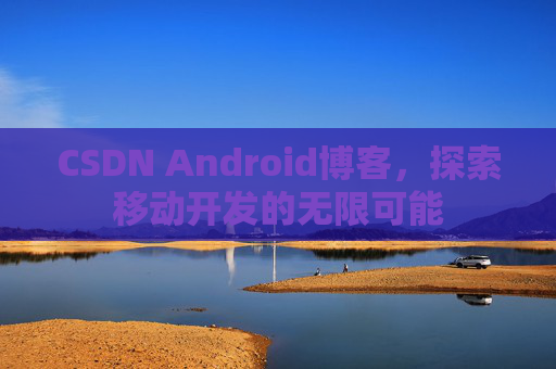 CSDN Android博客，探索移动开发的无限可能